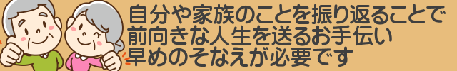 自分や家族のことを振り返ることで前向きな人生を送るお手伝い早めのそなえが必要です